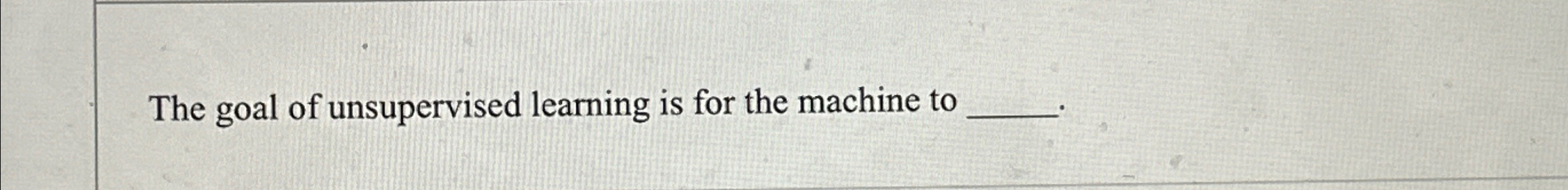 The goal of unsupervised learning is for the