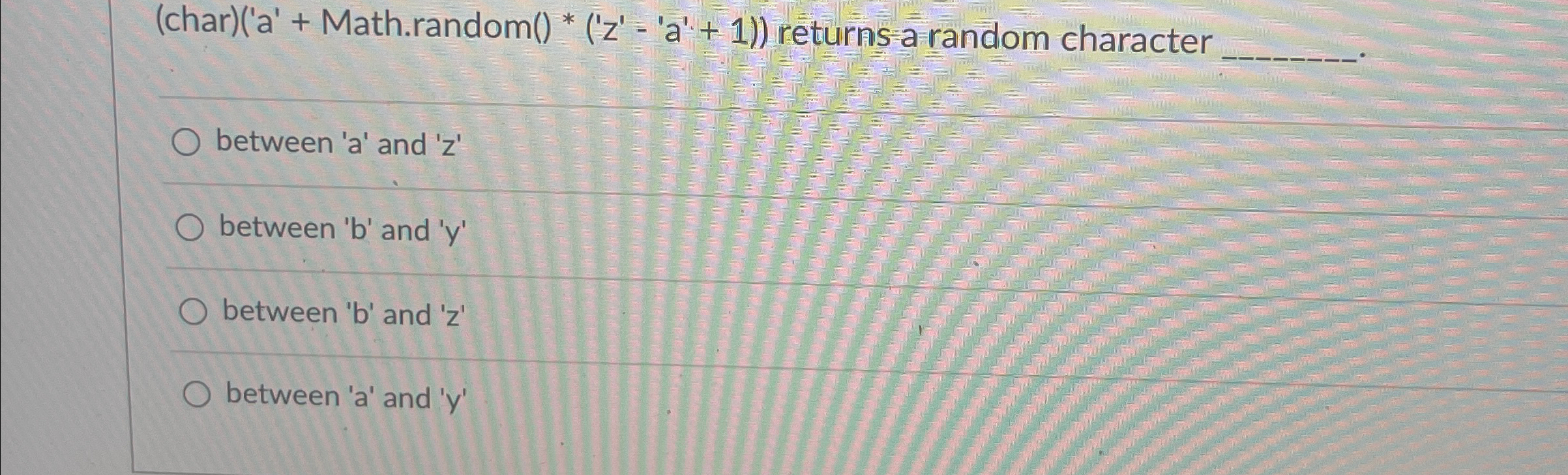 ( char ) ( ' a ' + Math.random ( ) * ( ' z ' - '