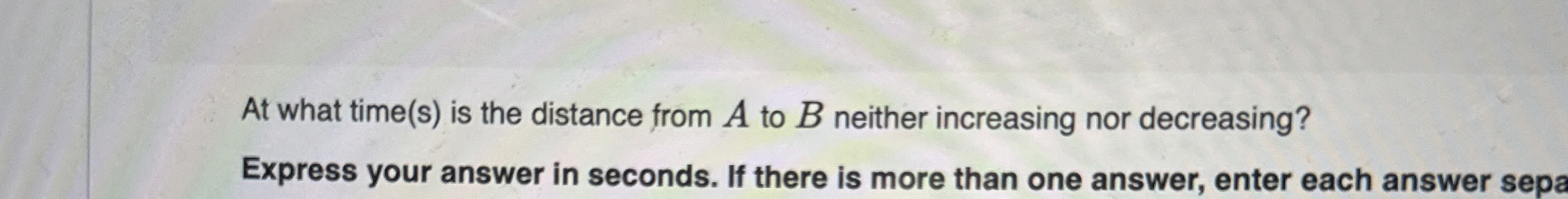 At what time ( s ) is the distance from A to B