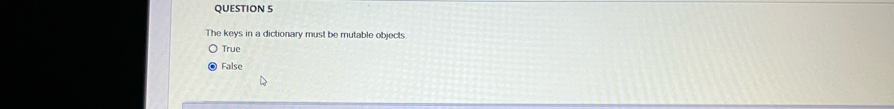 QUESTION 5 The keys in a dictionary must be