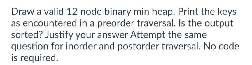 Draw a valid 1 2 node binary min heap. Print the