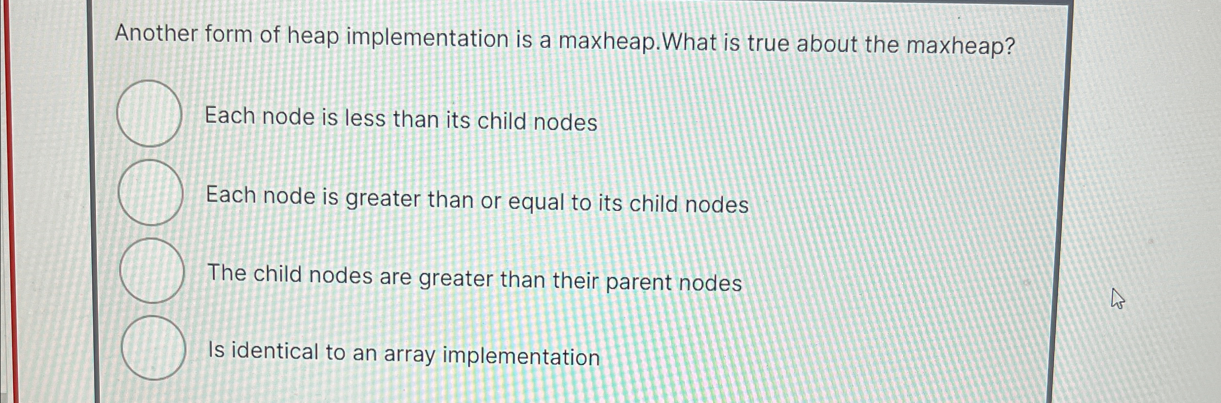 Another form of heap implementation is a maxheap.