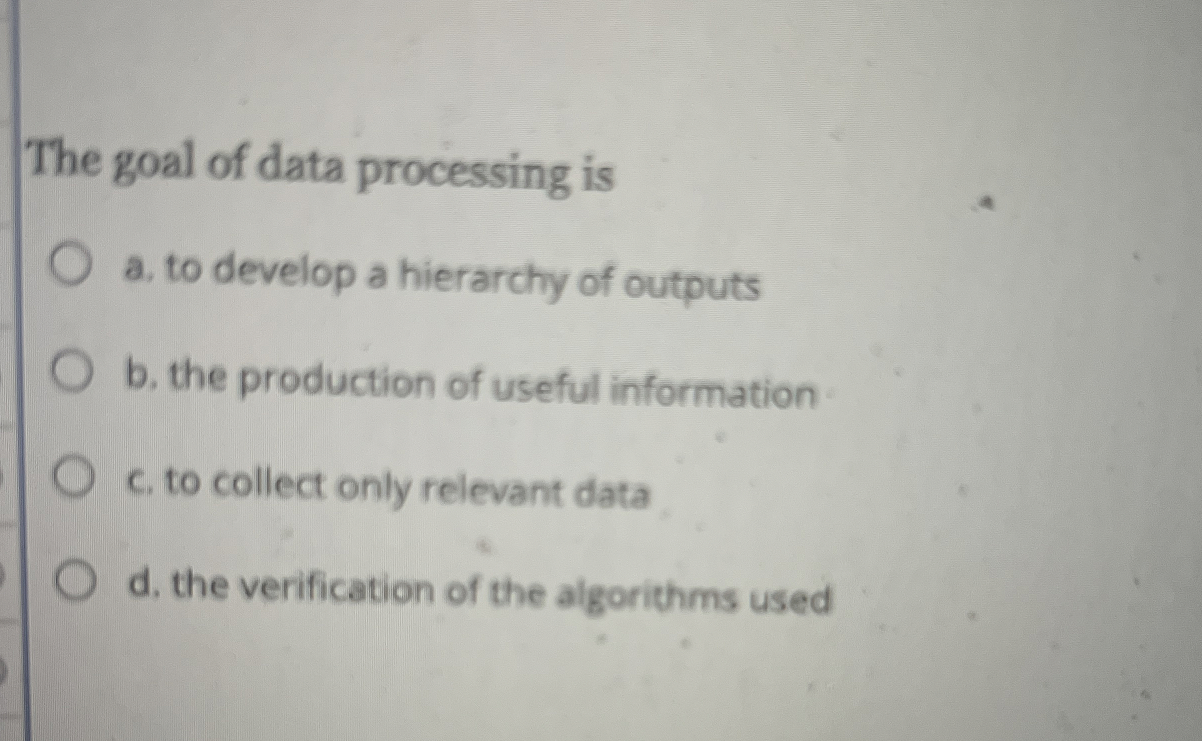 The goal of data processing is a . to develop a
