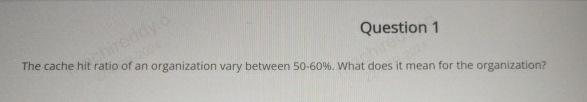 Question 1 The cache hit ratio of an organization