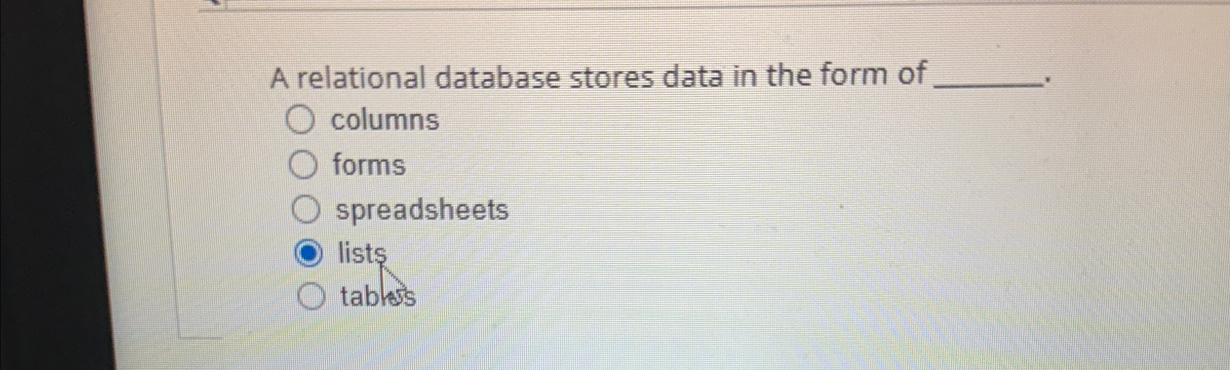 A relational database stores data in the form of