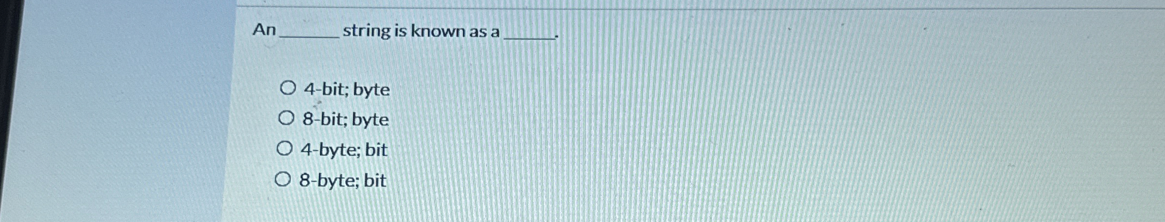 An string is known as a 4 - bit; byte 8 - bit;