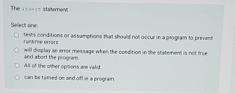 The assert statement Select one: tests conditians
