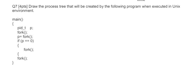 Q 7 [ 4 pts ] Draw the process tree that will be