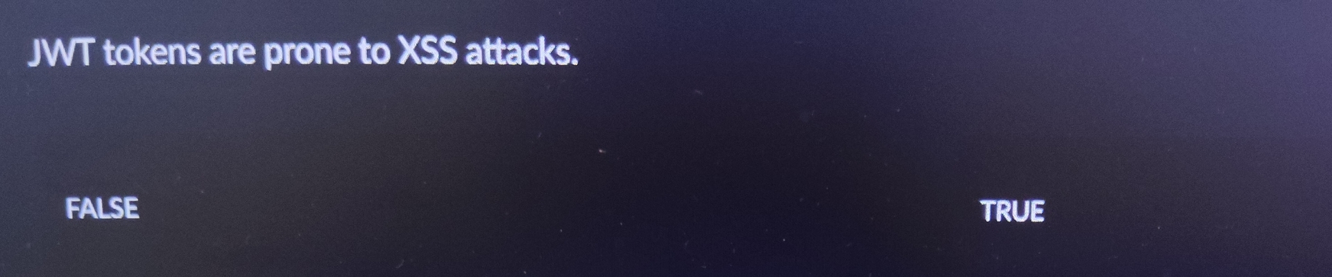 JWT tokens are prone to XSS attacks. FALSE TRUE