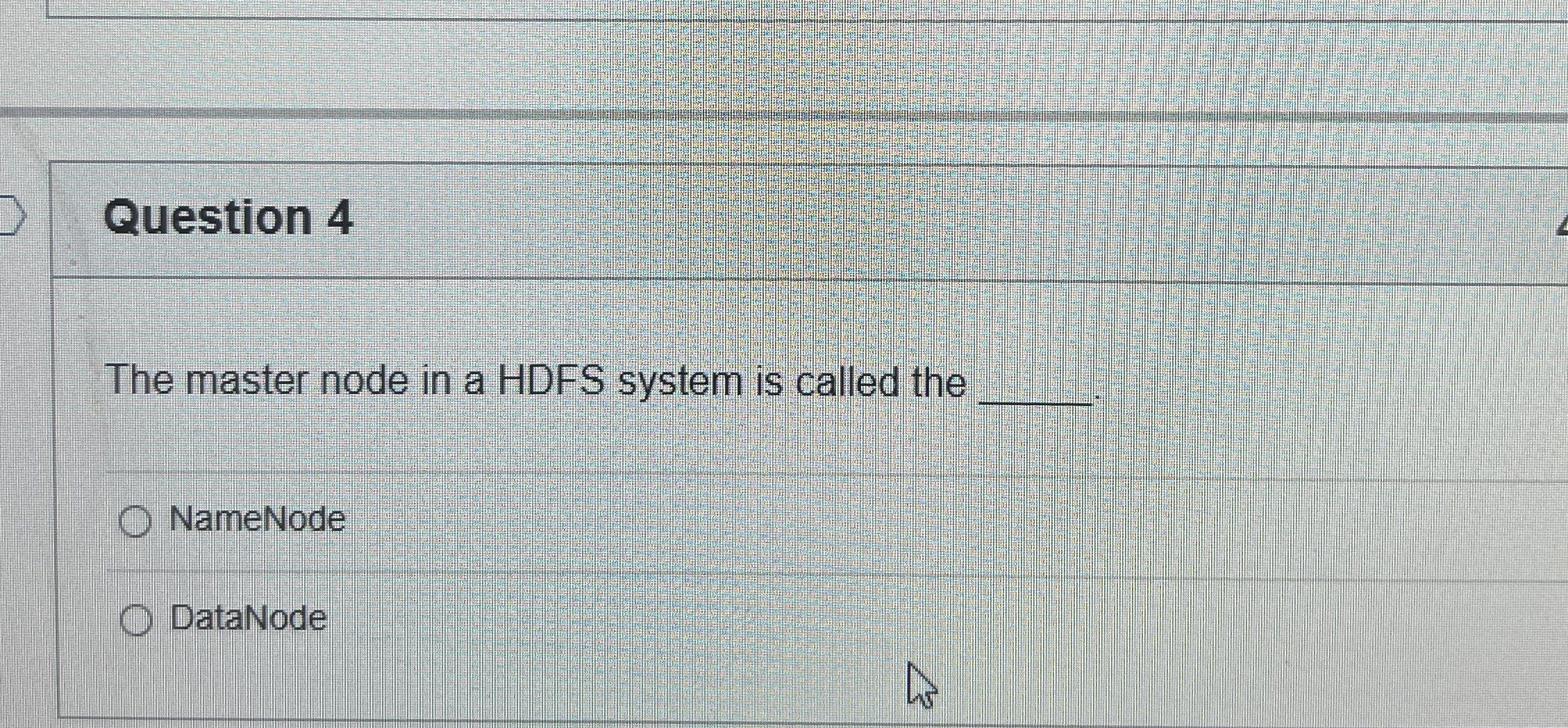 Question 4 The master node in a HDFS system is