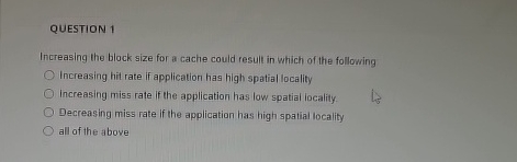 QUESTION 1 Increasing the block size for a cache
