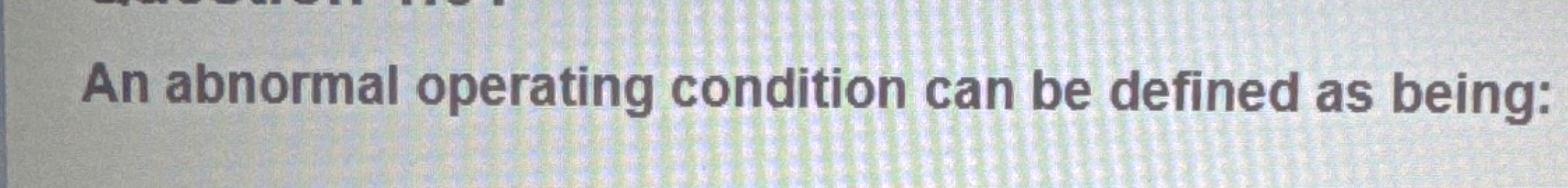 An abnormal operating condition can be defined as