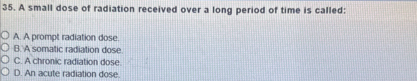 A small dose of radiation received over a long