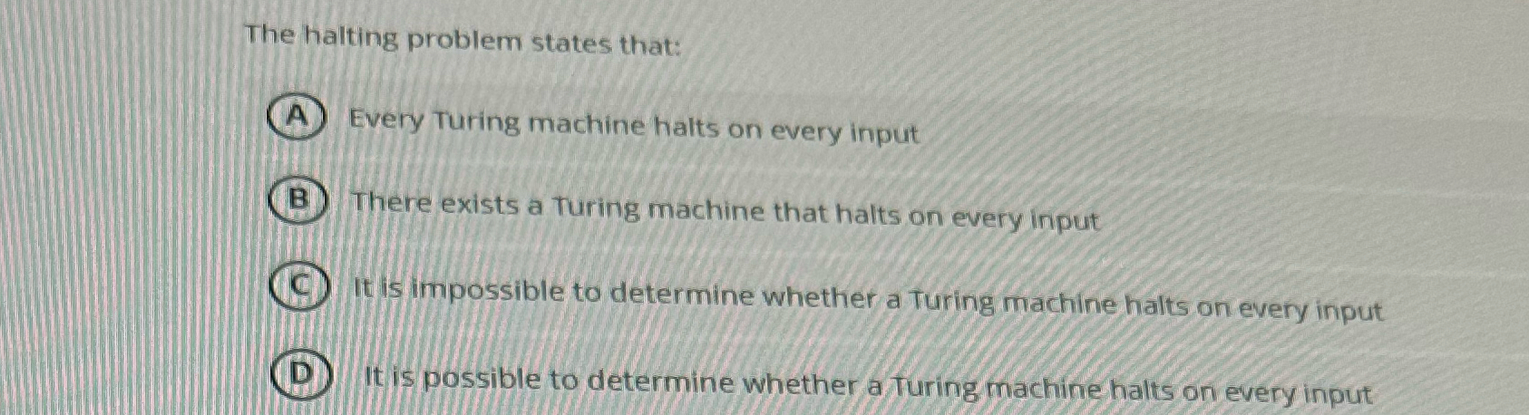 The halting problem states that: Every Turing