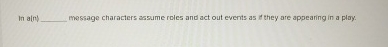 In a _ _ _ _ message characters assume roles and