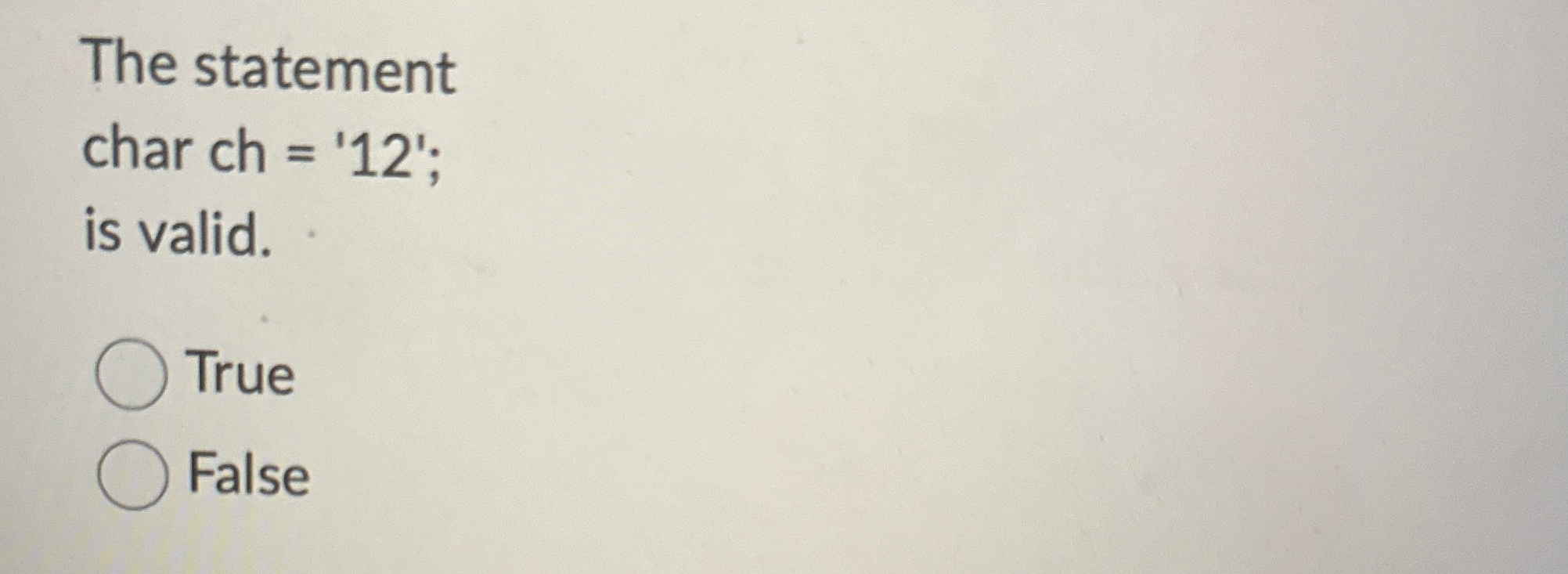 The statement char ch = ' 1 2 ' ; is valid. True