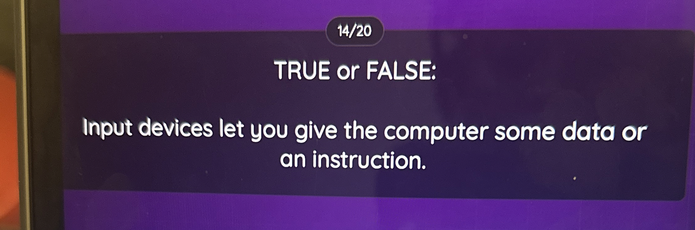 TRUE or FALSE: Input devices let you give the