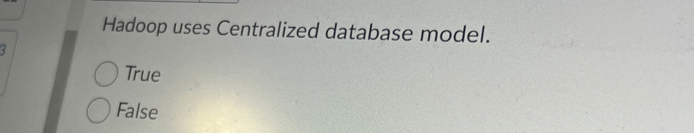 Hadoop uses Centralized database model. True False