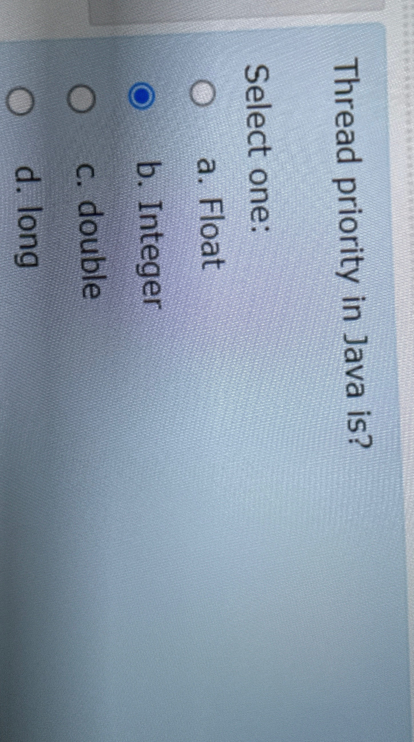 Thread priority in Java is ? Select one: a .
