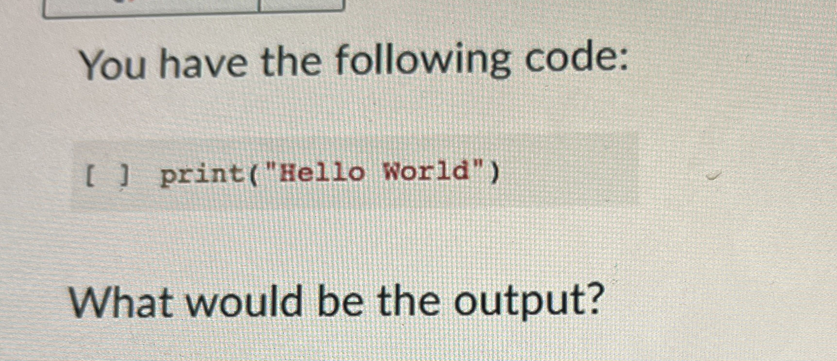 You have the following code: [ ] print ( " Hello