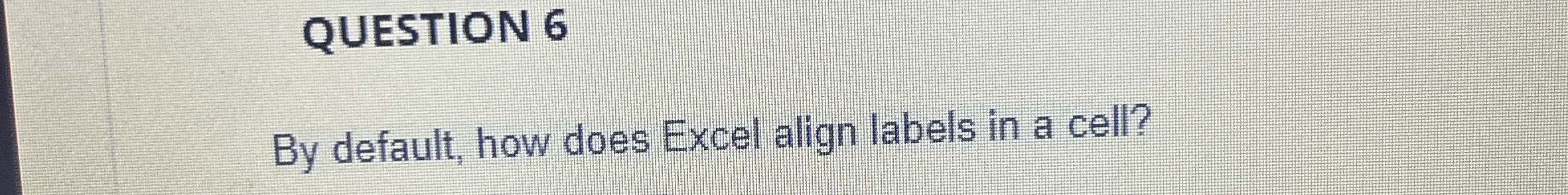 QUESTION 6 By default, how does Excel align