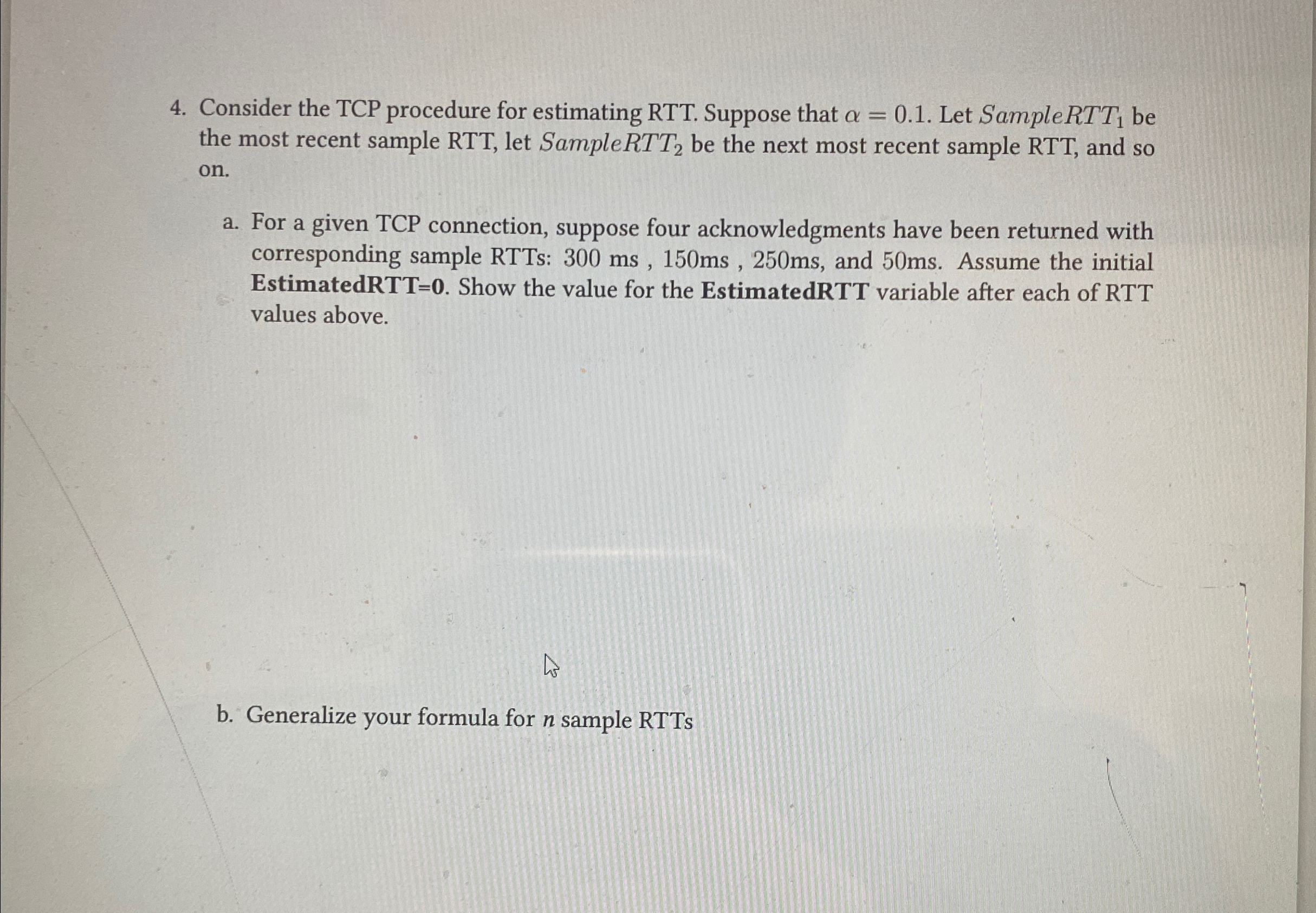Consider the TCP procedure for estimating RTT .