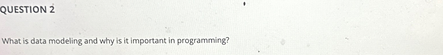 QUESTION 2 What is data modeling and why is it