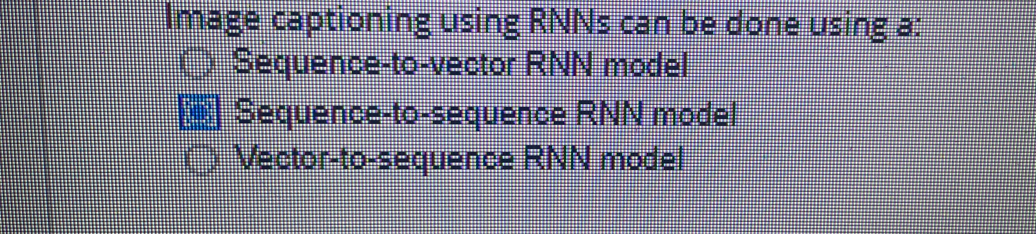  Image captioning using RNNs can be done using a:Choose one Sequence-to-vector