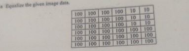  Bqualize the given image data. \table[[100,100,100,100,10,10],[100,100,100,100,10,10],[100,100,100,100,10,10],[100,100,100,100,100,100],[100,100,100,100,100,100],[100,100,100,100,100,100]] 