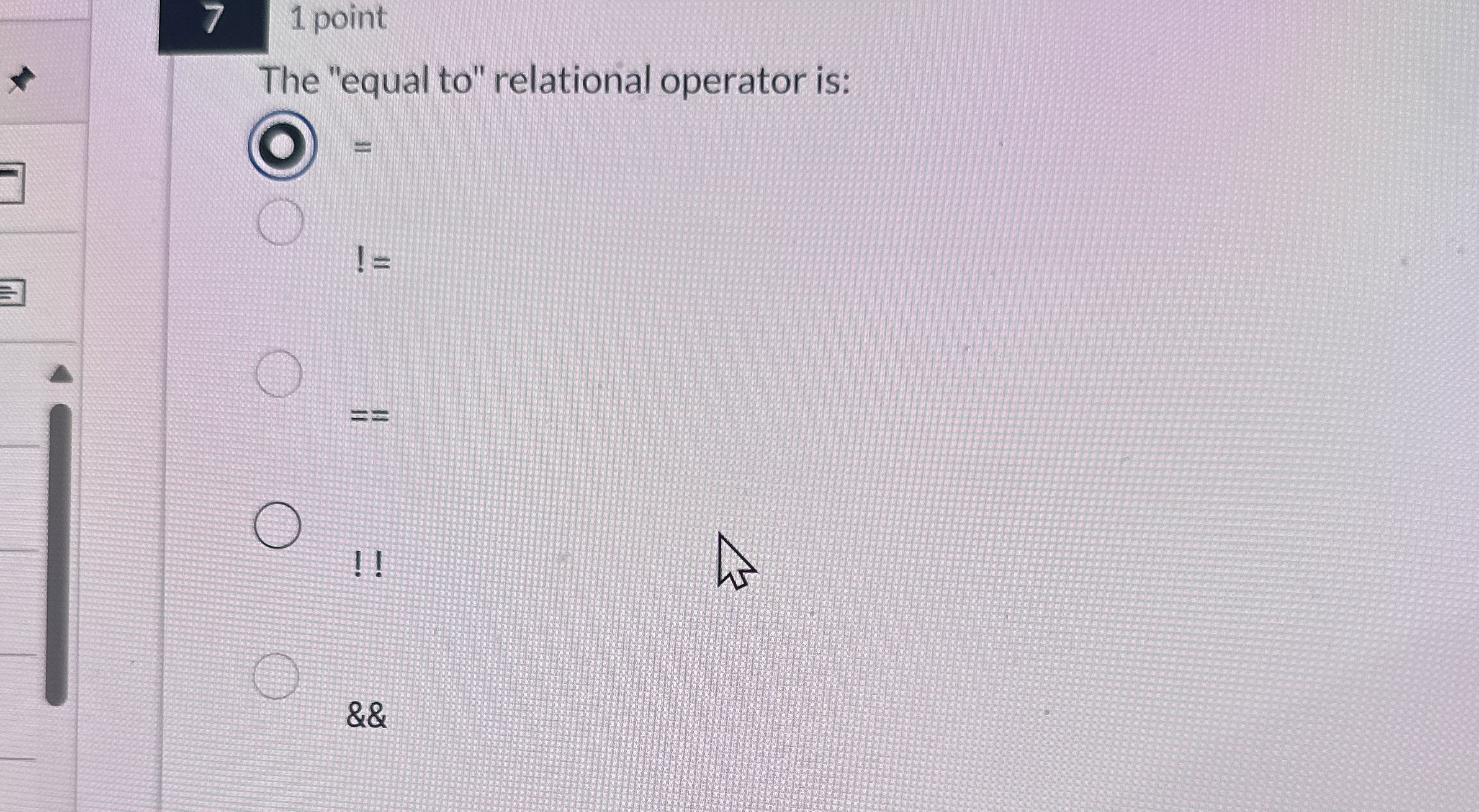 1 point The "equal to " relational operator is: =