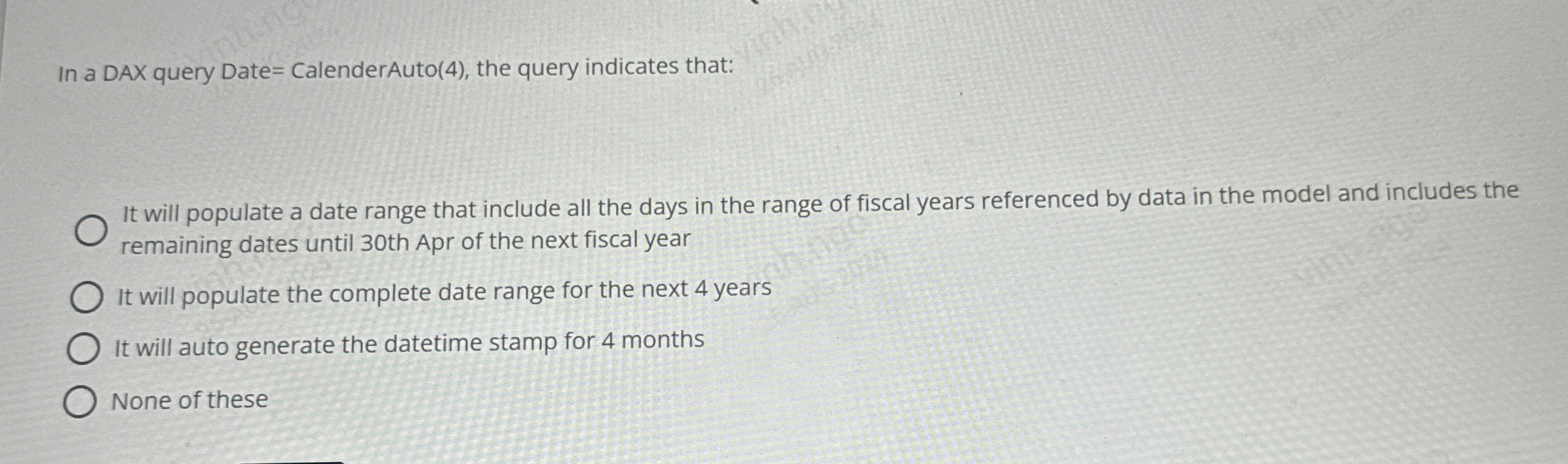 In a DAX query Date = CalenderAuto ( 4 ) , the
