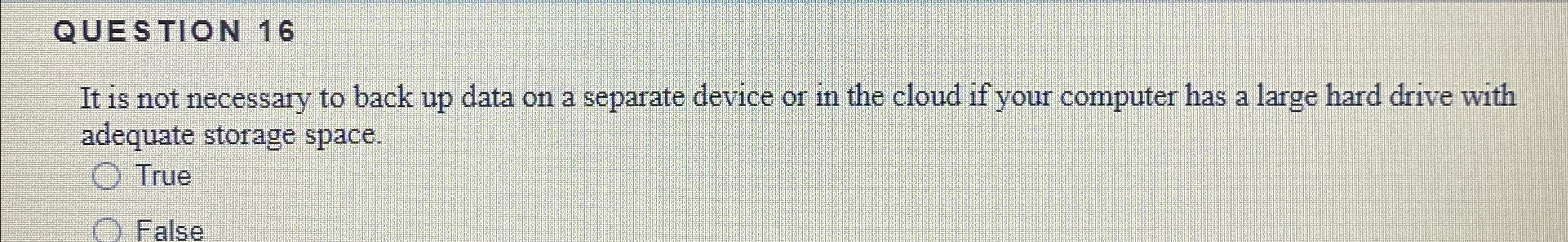 QUESTION 1 6 It is not necessary to back up data