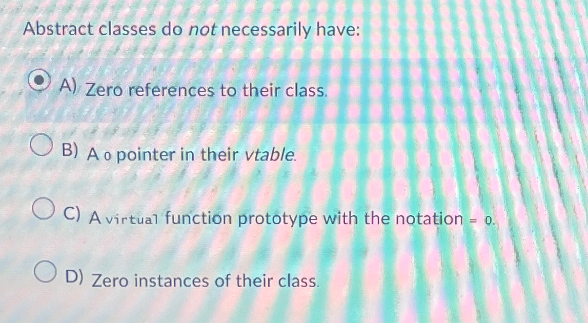 Abstract classes do not necessarily have: A )