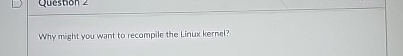 Why might you want to recompile the Linux kernel?