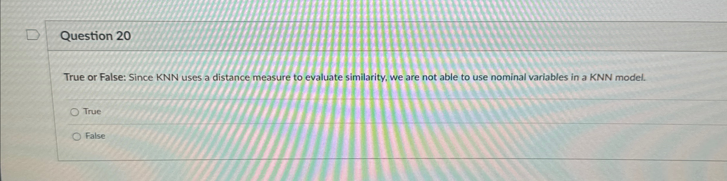 Question 2 0 True or False: Since KNN uses a