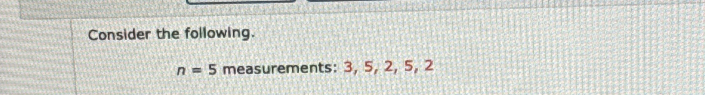Consider the following. n = 5 measurements: 3 , 5