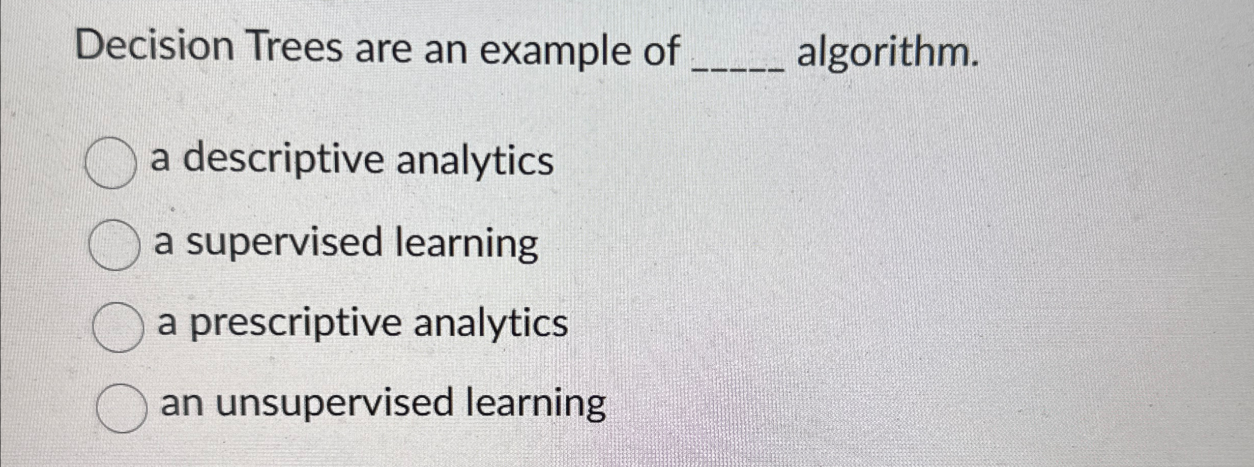 Decision Trees are an example of algorithm. a