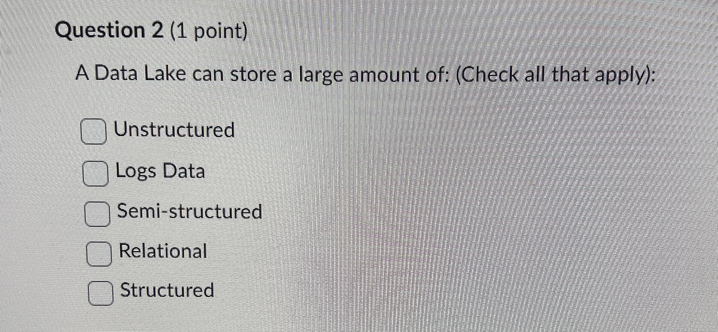 Question 2 ( 1 point ) A Data Lake can store a