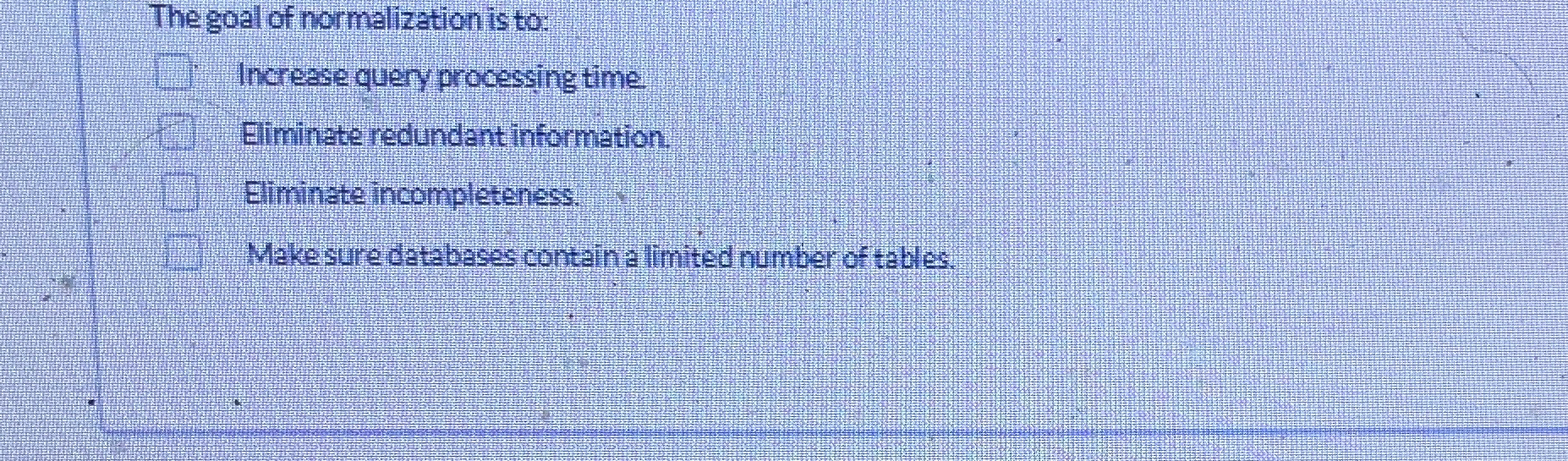 The goal of normalization is to: Increase query