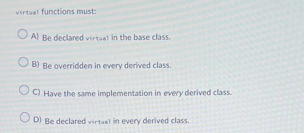 virtual functions must: A ) Be declared virtual