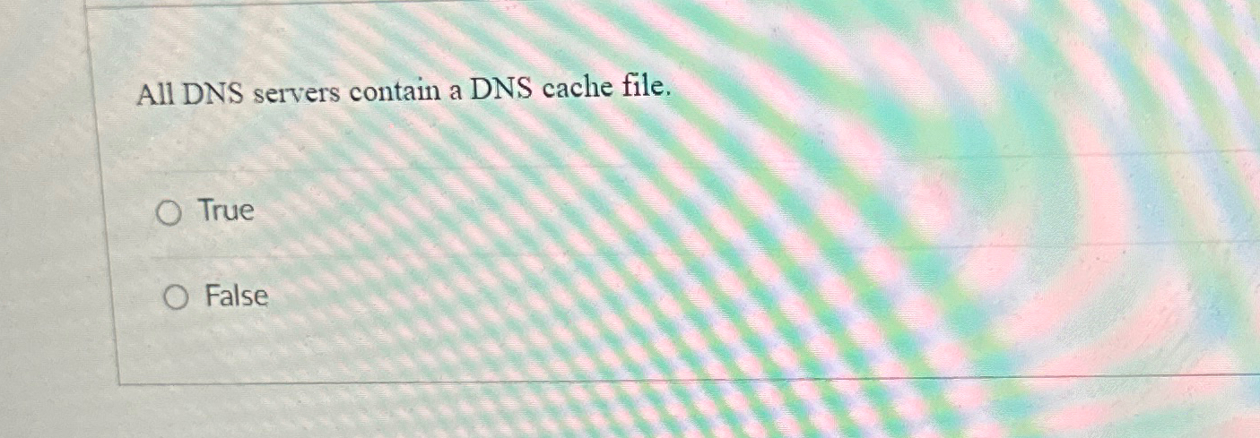 All DNS servers contain a DNS cache file. True