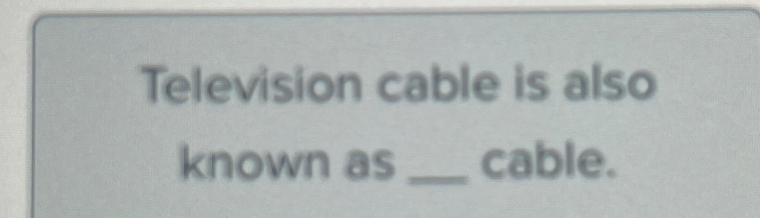 Television cable is also known as q , cable.