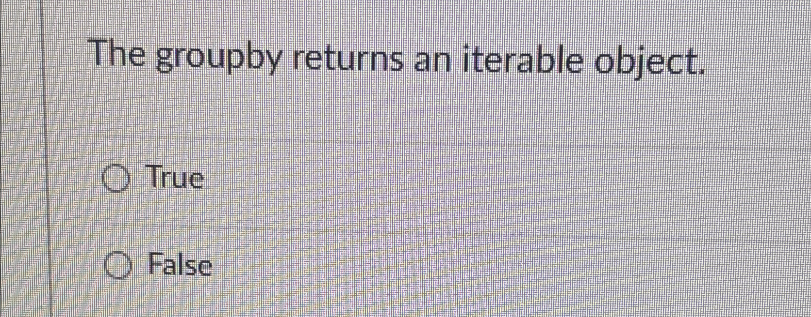 The groupby returns an iterable object. True False