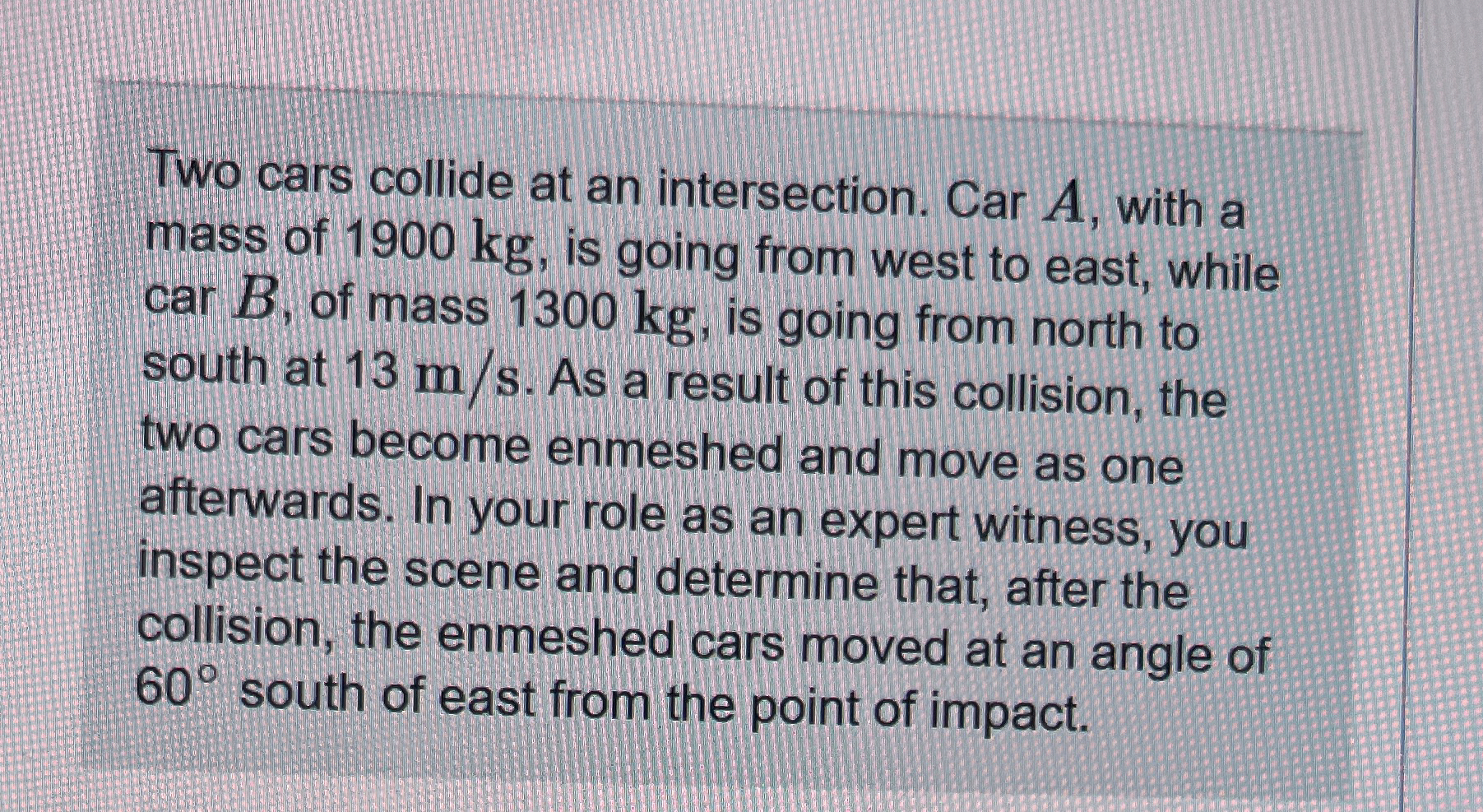 Two cars collide at an intersection. Car A , with