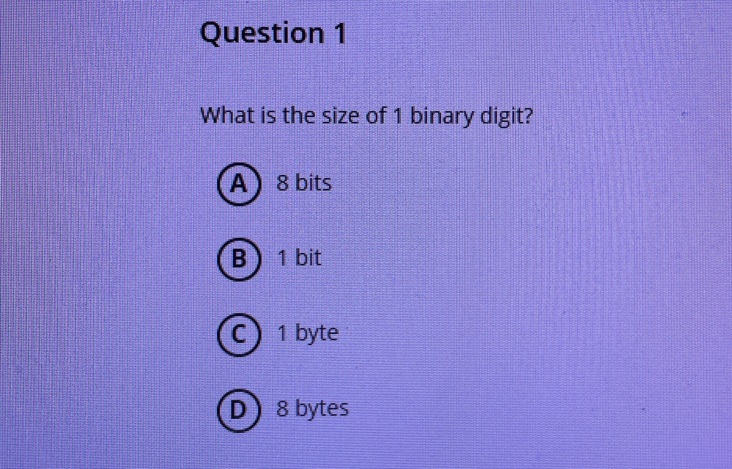 Question 1 What is the size of 1 binary digit? A