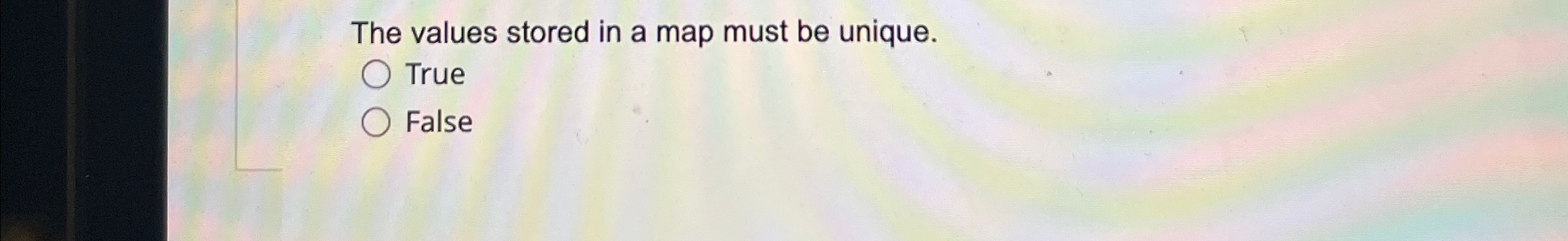 The values stored in a map must be unique. True