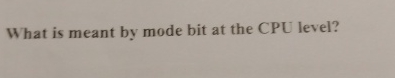 What is meant by mode bit at the CPU level?