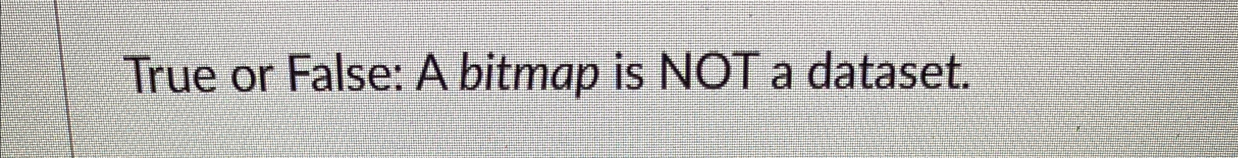 True or False: A bitmap is NOT a dataset.
