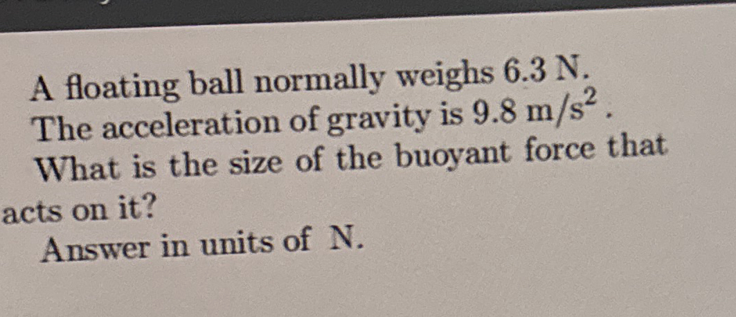 A floating ball normally weighs 6 . 3 N . The