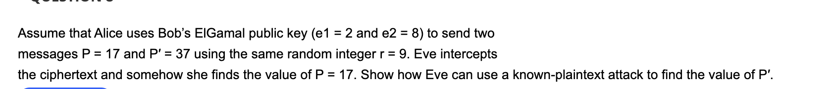 Assume that Alice uses Bob's ElGamal public key (